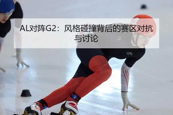 AL对阵G2：风格碰撞背后的赛区对抗与讨论
